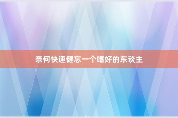 奈何快速健忘一个嗜好的东谈主