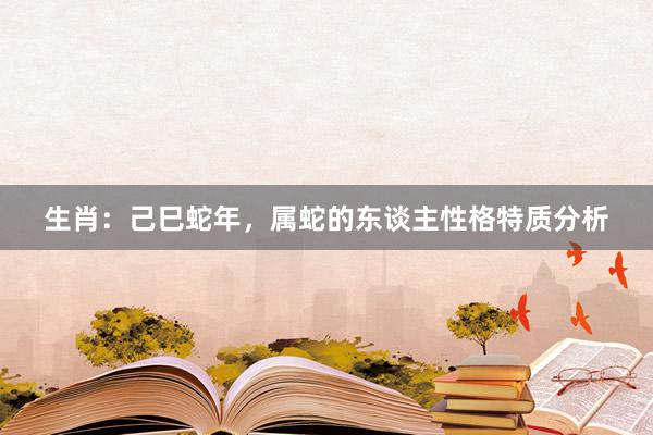 生肖：己巳蛇年，属蛇的东谈主性格特质分析