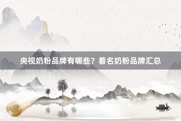 央视奶粉品牌有哪些？着名奶粉品牌汇总