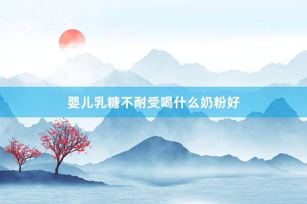 婴儿乳糖不耐受喝什么奶粉好