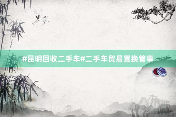 #昆明回收二手车#二手车贸易置换管事