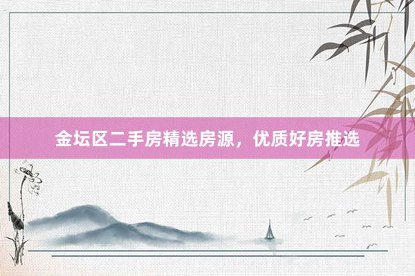 金坛区二手房精选房源，优质好房推选